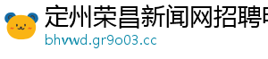 定州荣昌新闻网招聘电话	